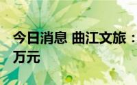 今日消息 曲江文旅：上半年预计亏损约9100万元