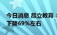 今日消息 昂立教育：预计上半年净利润同比下降69%左右