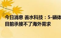 今日消息 善水科技：5-硝体产品目前主要还是受限于产能，目前承接不了海外需求