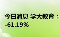 今日消息 学大教育：上半年净利预降50.35%-61.19%