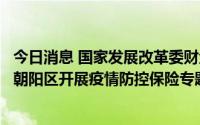 今日消息 国家发展改革委财金司主要负责同志带队赴北京市朝阳区开展疫情防控保险专题调研