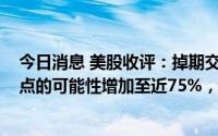 今日消息 美股收评：掉期交易显示美联储7月加息100个基点的可能性增加至近75%，美股三大指数集体收跌