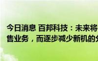 今日消息 百邦科技：未来将会持续加大门店对顾客的新机销售业务，而逐步减少新机的分销业务