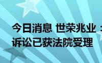 今日消息 世荣兆业：就合同纠纷，公司提起诉讼已获法院受理