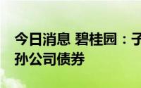 今日消息 碧桂园：子公司拟购买不超10亿元孙公司债券