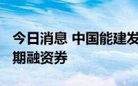 今日消息 中国能建发行2022年度第一期超短期融资券