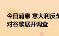 今日消息 意大利反垄断机构因限制数据共享对谷歌展开调查