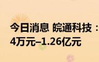 今日消息 皖通科技：上半年预计亏损6281.14万元–1.26亿元