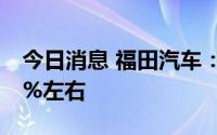 今日消息 福田汽车：上半年净利同比预减64%左右