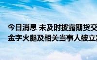 今日消息 未及时披露期货交易重大损失及收到大额赔偿款，金字火腿及相关当事人被立案调查后遭行政处罚