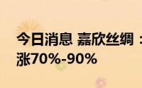 今日消息 嘉欣丝绸：预计上半年净利润同比涨70%-90%