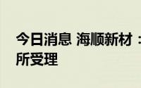 今日消息 海顺新材：可转债发行申请获深交所受理