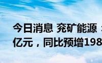 今日消息 兖矿能源：预计上半年净利润180亿元，同比预增198%