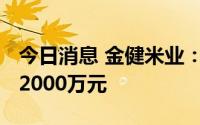 今日消息 金健米业：上半年预亏1800万元到2000万元