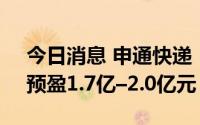 今日消息 申通快递：上半年预计扭亏为盈，预盈1.7亿–2.0亿元