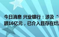 今日消息 兴业银行：涉及“停贷事件”楼盘相关按揭贷款余额16亿元，已介入且存在烂尾风险的按揭贷款总体规模较小
