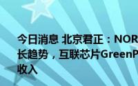 今日消息 北京君正：NORFlash产品全年预计可保持同比增长趋势，互联芯片GreenPHY产品预计下半年开始销售贡献收入