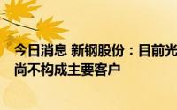 今日消息 新钢股份：目前光伏钢材市场需求量小且较分散，尚不构成主要客户