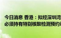 今日消息 香港：拟经深圳湾口岸过关的离境旅客7月15日起必须持有特别核酸检测预约证明