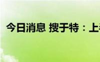 今日消息 搜于特：上半年预亏5亿元-7亿元