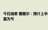 今日消息 麦趣尔：预计上半年亏损1.3亿-1.95亿元，同比扭盈为亏