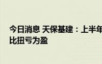 今日消息 天保基建：上半年预盈4500万元–5500万元，同比扭亏为盈