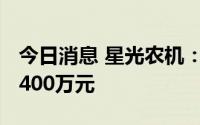 今日消息 星光农机：上半年预亏1600万元-2400万元