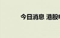 今日消息 港股电力股持续下挫