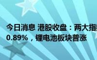 今日消息 港股收盘：两大指数涨跌不一，恒生科技指数收涨0.89%，锂电池板块普涨