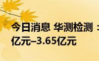 今日消息 华测检测：预计上半年净利润3.55亿元–3.65亿元