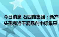 今日消息 石四药集团：新产品安瓿包装盐酸溴己新注射液及头孢克洛干混悬剂中标集采