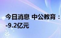 今日消息 中公教育：预计上半年亏损7.2亿元-9.2亿元