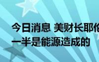 今日消息 美财长耶伦：美国通胀上升几乎有一半是能源造成的