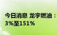 今日消息 龙宇燃油：上半年净利润同比预增93%至151%