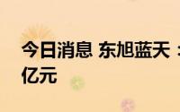 今日消息 东旭蓝天：上半年预亏1.6亿至1.9亿元