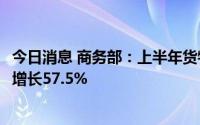今日消息 商务部：上半年货物贸易净出口2.48万亿元，同比增长57.5%