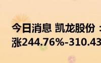 今日消息 凯龙股份：预计上半年净利润同比涨244.76%-310.43%