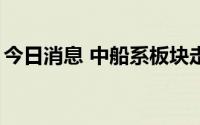 今日消息 中船系板块走强，中船防务涨超6%