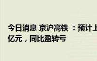 今日消息 京沪高铁 ：预计上半年净亏损10.32亿元至15.47亿元，同比盈转亏