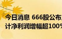 今日消息 666股公布上半年业预告，221股预计净利润增幅超100%