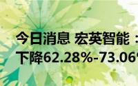 今日消息 宏英智能：预计上半年净利润同比下降62.28%-73.06%