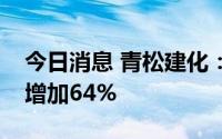 今日消息 青松建化：预计上半年净利润同比增加64%