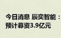 今日消息 辰奕智能：拟冲刺创业板IPO上市，预计募资3.9亿元