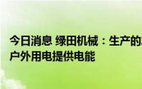 今日消息 绿田机械：生产的发电机组可以作为移动电源，为户外用电提供电能