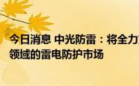 今日消息 中光防雷：将全力支持铁创科技经营团队开拓铁路领域的雷电防护市场