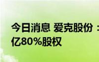 今日消息 爱克股份：拟1.92亿元收购永创翔亿80%股权