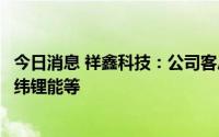 今日消息 祥鑫科技：公司客户包含宁德时代、国轩高科、亿纬锂能等