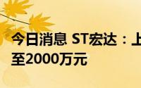 今日消息 ST宏达：上半年预计亏损1700万元至2000万元