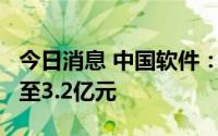 今日消息 中国软件：上半年预计亏损2.7亿元至3.2亿元