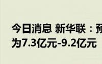 今日消息 新华联：预计上半年亏损同比扩大为7.3亿元-9.2亿元